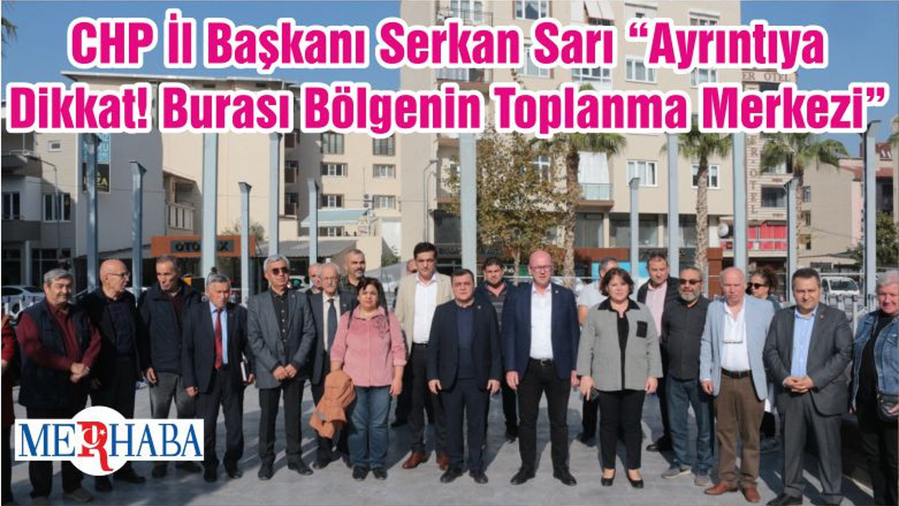 CHP İl Başkanı Serkan Sarı “Ayrıntıya Dikkat! Burası Bölgenin Toplanma Merkezi”