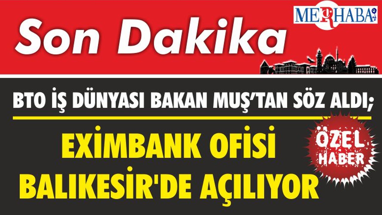 BTO İŞ DÜNYASI BAKAN MUŞ’TAN SÖZ ALDI; EXİMBANK OFİSİ BALIKESİR'DE AÇILIYOR