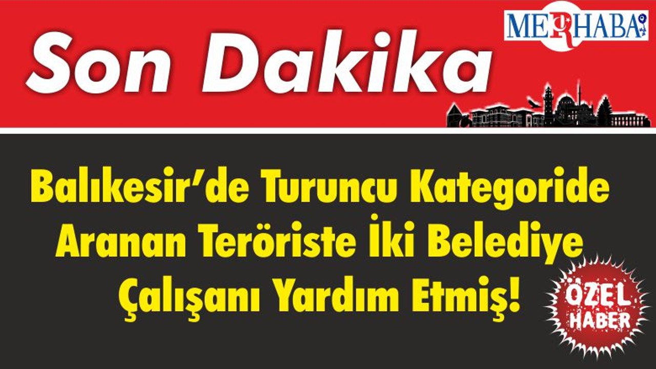 Balıkesir’de Turuncu Kategoride Aranan Teröriste İki Belediye Çalışanı Yardım Etmiş!