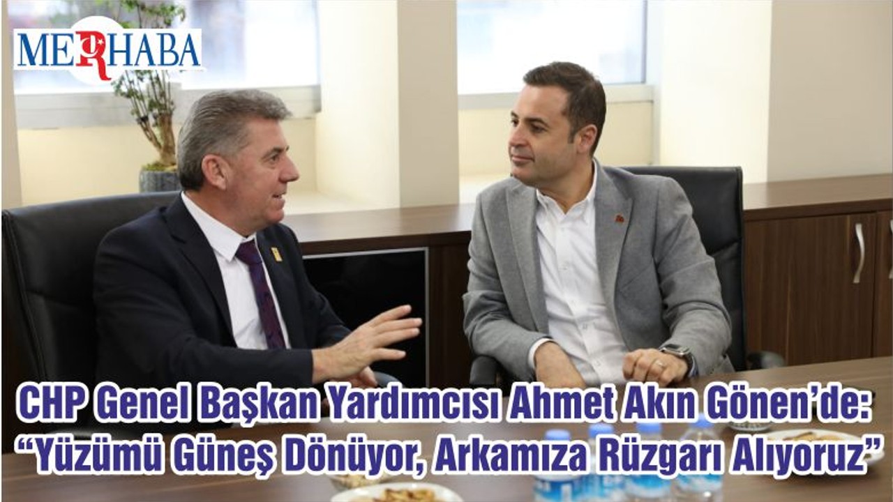 CHP Genel Başkan Yardımcısı Ahmet Akın Gönen’de: “Yüzümü Güneş Dönüyor, Arkamıza Rüzgarı Alıyoruz”