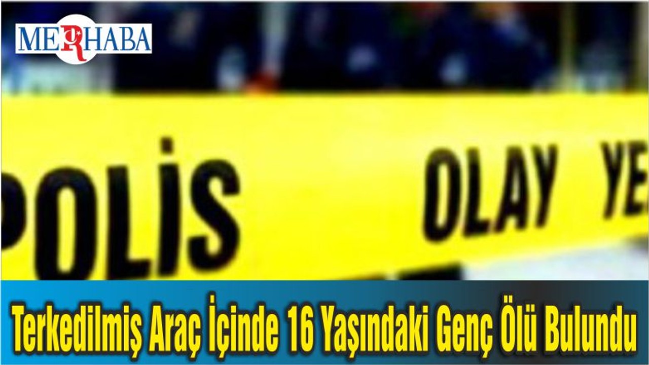 Terkedilmiş Araç İçinde 16 Yaşındaki Genç Ölü Bulundu