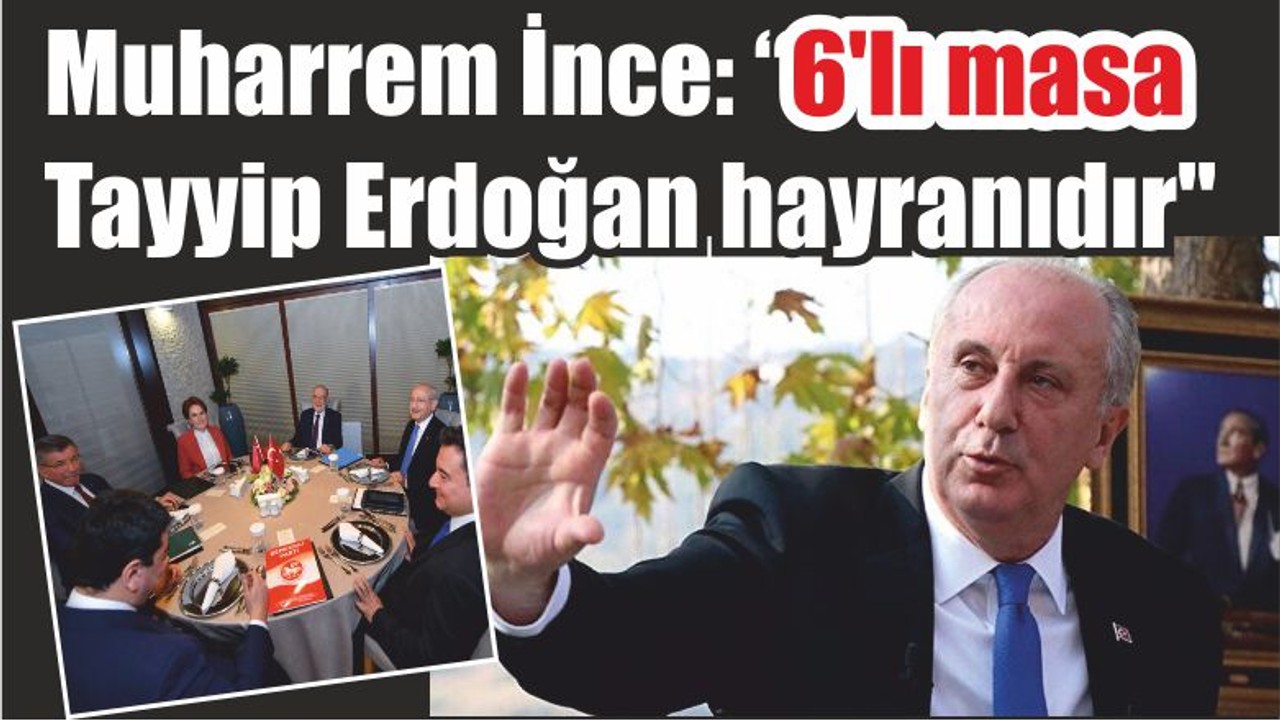 Muharrem İnce: "6'lı masa Tayyip Erdoğan hayranıdır"