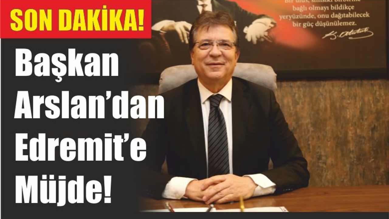 Başkan Arslan’dan Edremit’e Müjde!