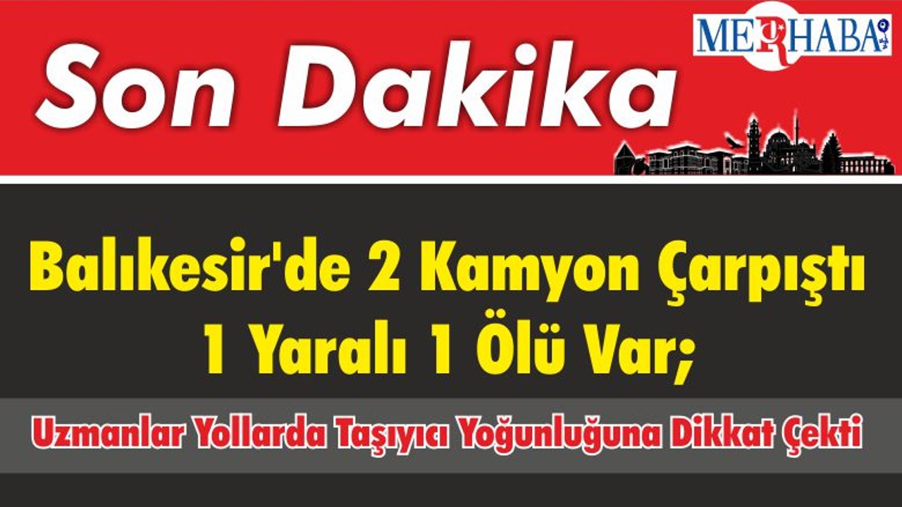 Balıkesir'de 2 Kamyon Çarpıştı 1 Yaralı 1 Ölü Var; Uzmanlar Yollarda Taşıyıcı Yoğunluğuna Dikkat Çekti
