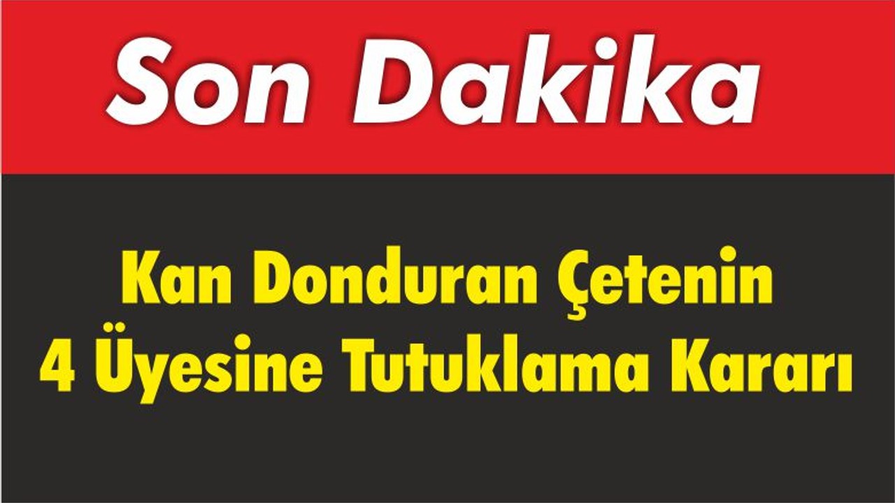 Kan Donduran Çetenin 4 Üyesine Tutuklama Kararı