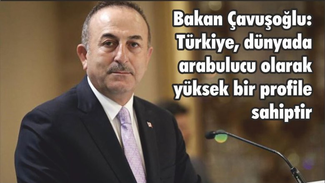 Bakan Çavuşoğlu: Türkiye, dünyada arabulucu olarak yüksek bir profile sahiptir