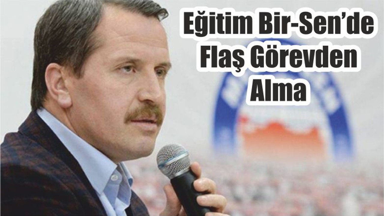 Eğitim Bir-Sen’de Flaş Görevden Alma