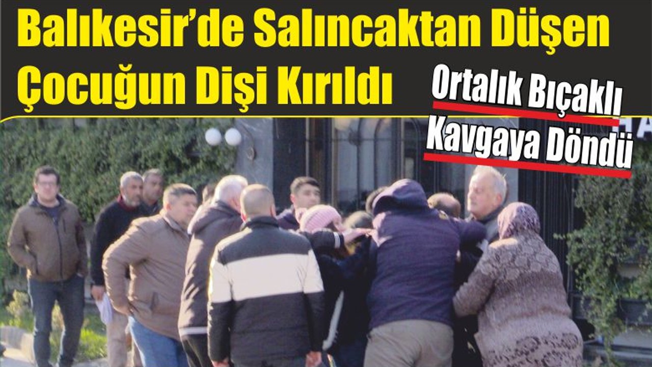 Balıkesir’de Salıncaktan Düşen Çocuğun Dişi Kırılınca Ortalık Bıçaklı Kavga Döndü