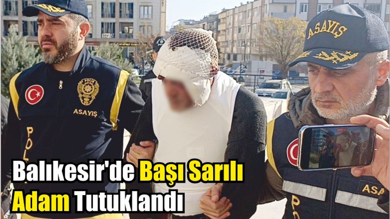 Balıkesir'de Başı Sarılı Adam Tutuklandı