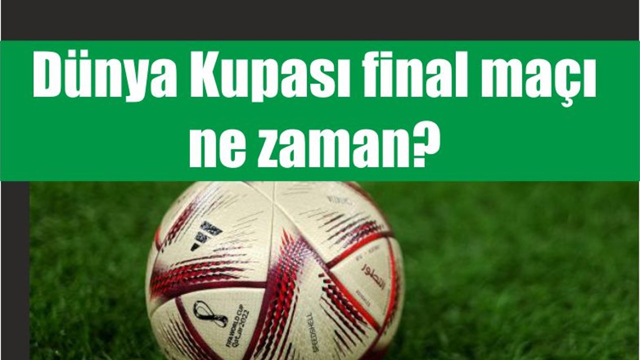 Dünya Kupası final maçı ne zaman?