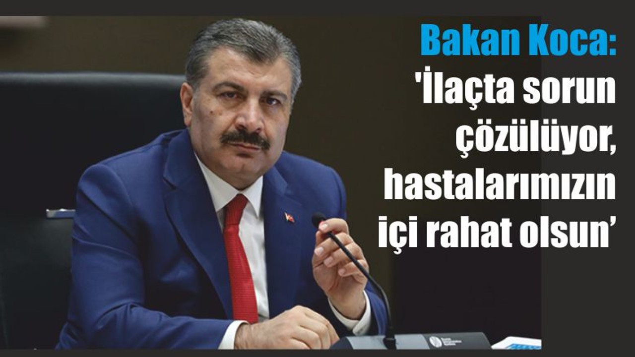 Bakan Koca: 'İlaçta sorun çözülüyor, hastalarımızın içi rahat olsun'