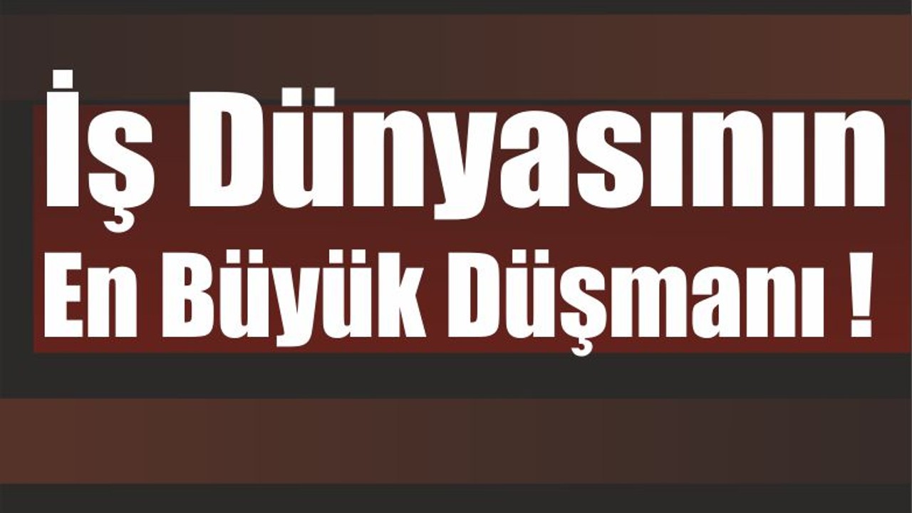 İş Dünyasının En Büyük Düşmanı!