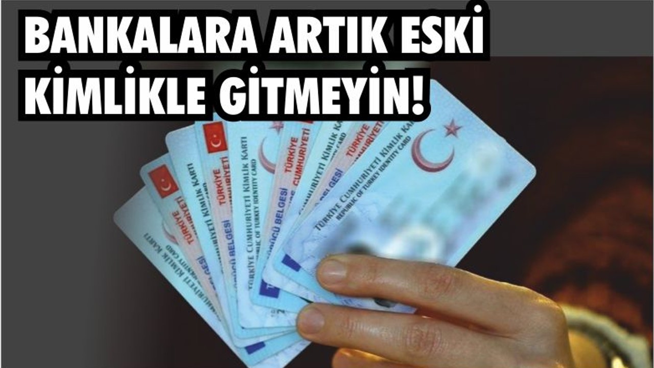 BANKALARA ARTIK ESKİ KİMLİKLE GİTMEYİN!
