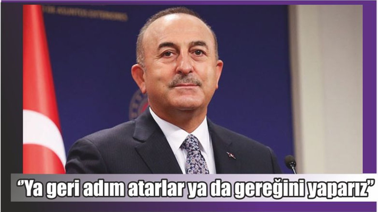 Çavuşoğlu, ‘’Ya geri adım atarlar ya da gereğini yaparız’’