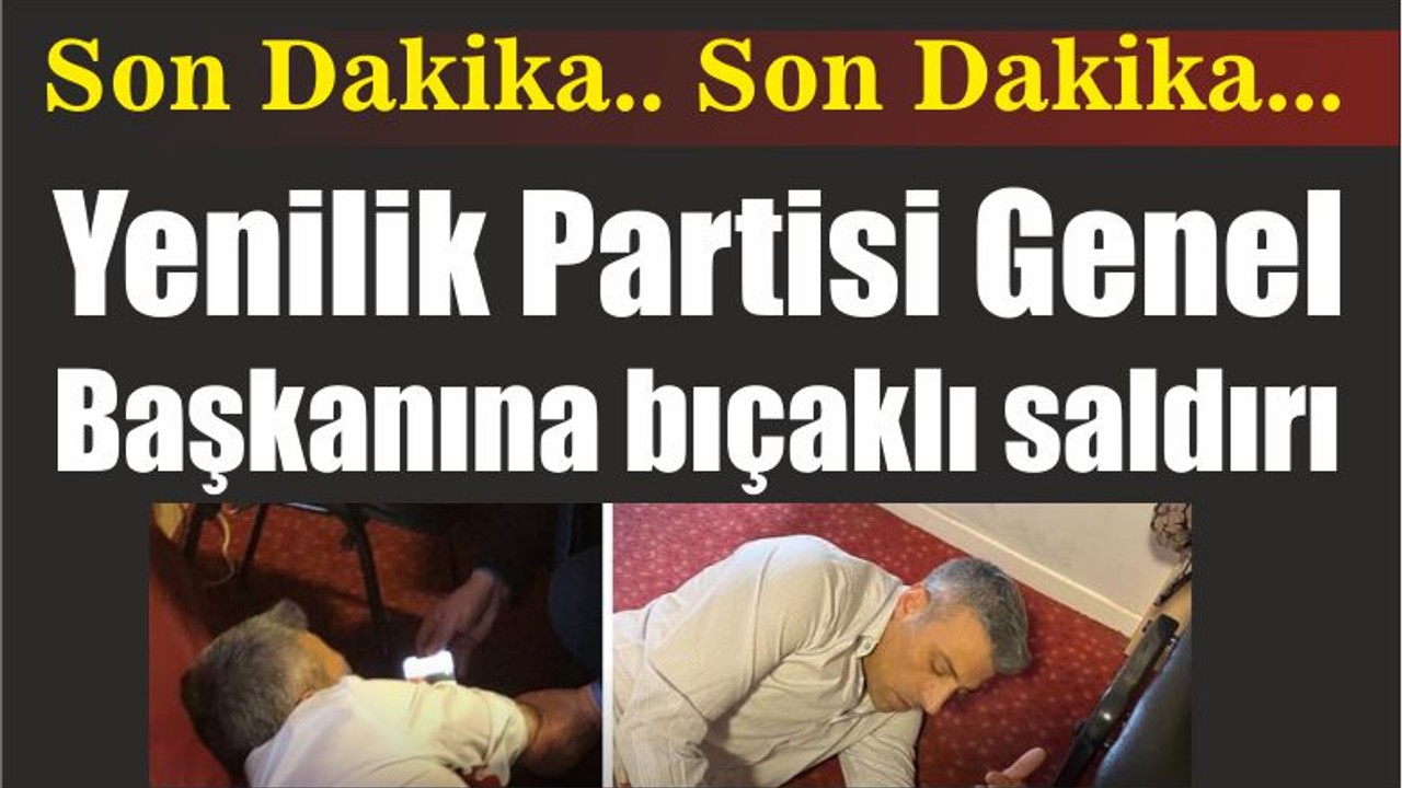 YENİLİK PARTİSİ GENEL BAŞKANINA BIÇAKLI SALDIRI