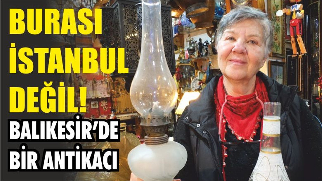 BURASI İSTANBUL DEĞİL! BALIKESİR’DE BİR ANTİKACI