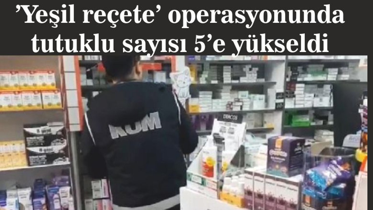 ’Yeşil reçete’ operasyonunda tutuklu sayısı 5’e yükseldi