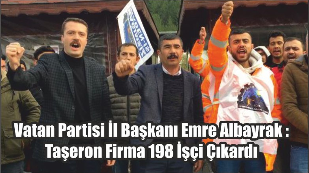 Vatan Partisi İl Başkanı Emre Albayrak : Taşeron Firma 198 İşçi Çıkardı