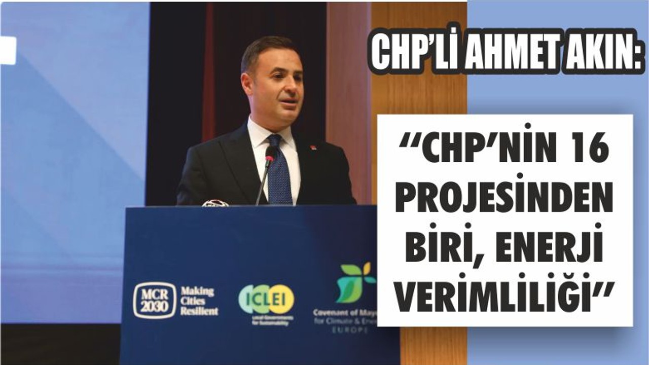 CHP GENEL BAŞKAN YARDIMCISI AHMET AKIN: ‘‘CHP’NİN 16 PROJESİNDEN BİRİ, ENERJİ VERİMLİLİĞİ’’