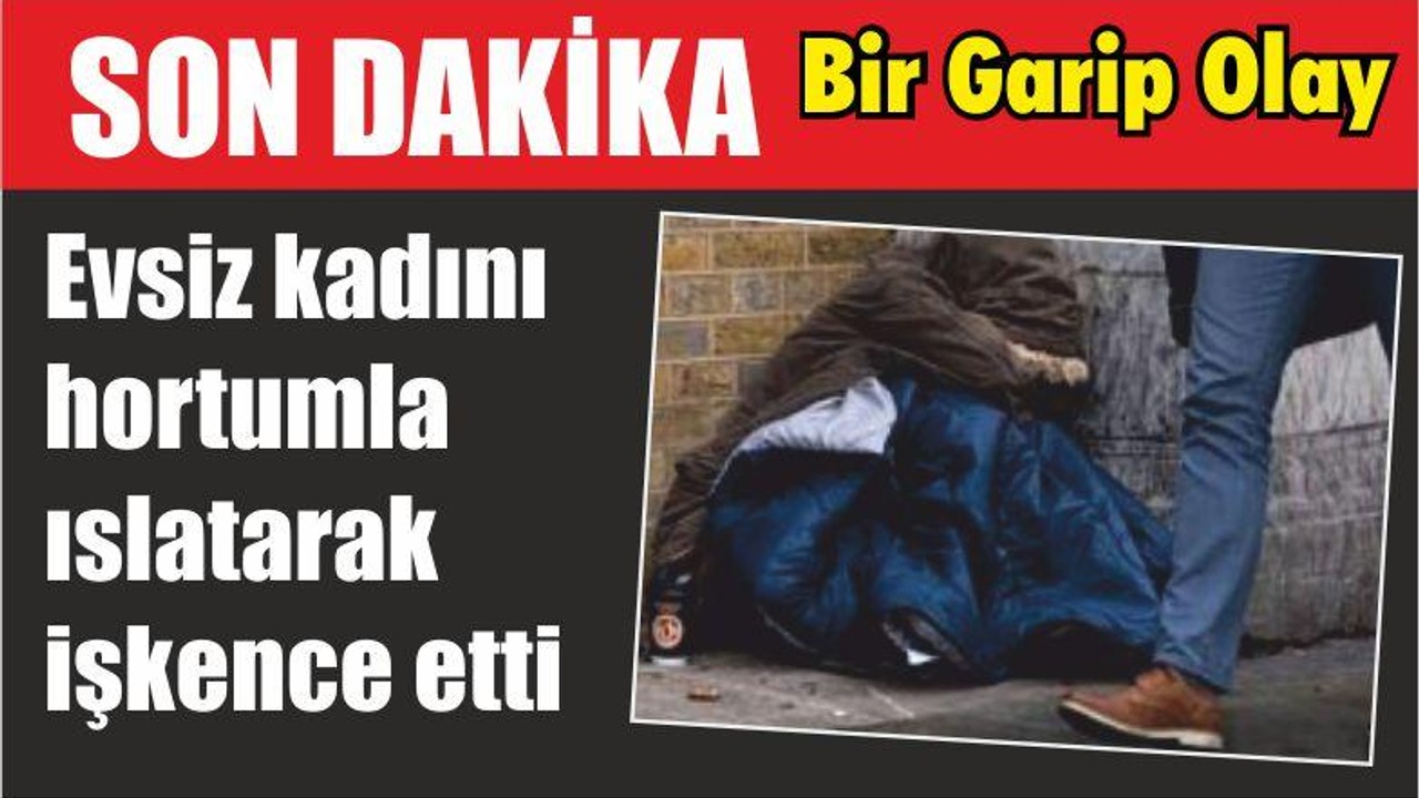 Evsiz kadını hortumla ıslatarak işkence etti