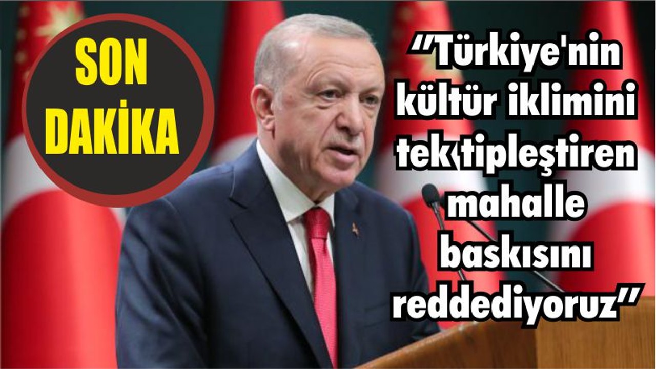 Cumhurbaşkanı Erdoğan’dan açıklama: ‘’Türkiye'nin kültür iklimini tek tipleştiren mahalle baskısını reddediyoruz’’