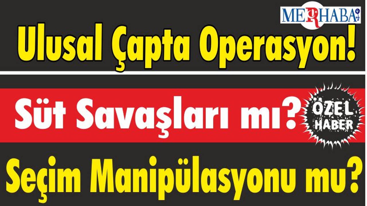 Ulusal Çapta Operasyon; Süt Savaşları mı? Seçim Manipülasyonu mu?