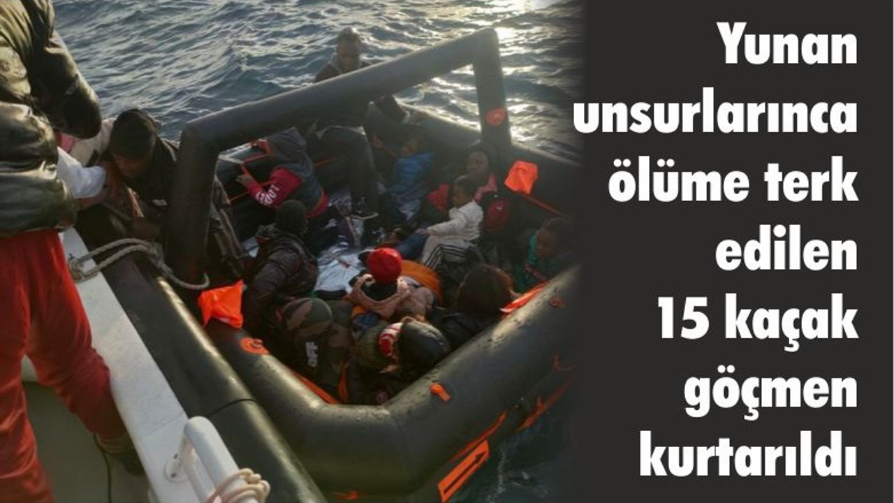 Yunan unsurlarınca ölüme terk edilen 15 kaçak göçmen kurtarıldı