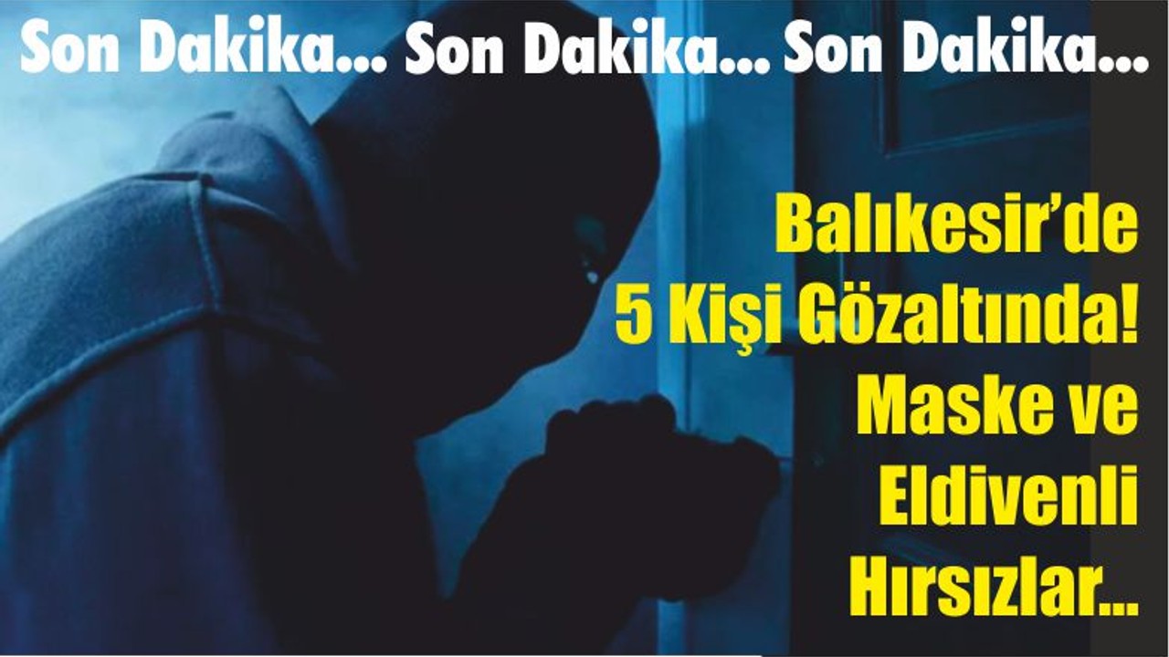 Son Dakika...Balıkesir’de 5 Kişi Gözaltında! Maske ve Eldivenli Hırsızlar…