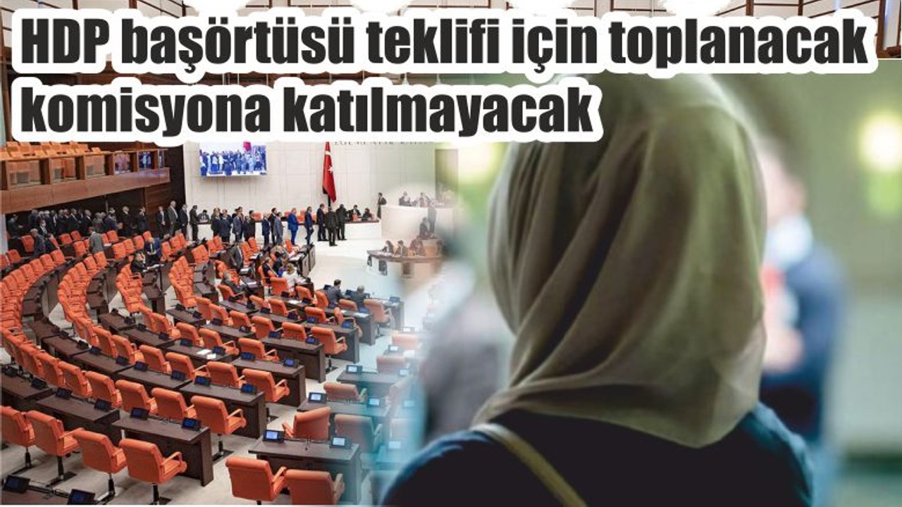 HDP başörtüsü teklifi için toplanacak komisyona katılmayacak