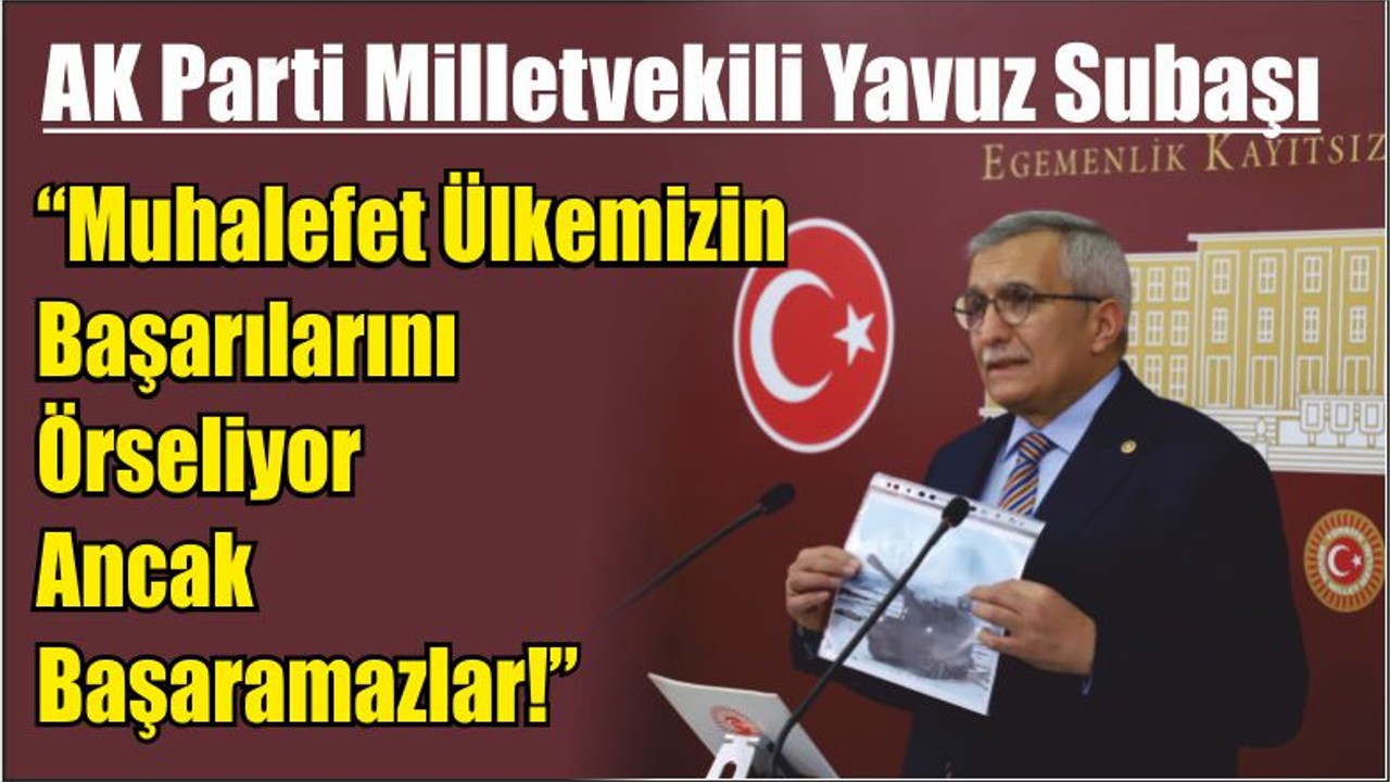 AK Parti Milletvekili Yavuz Subaşı “Muhalefet Ülkemizin Başarılarını Örseliyor Ancak Başaramazlar!”