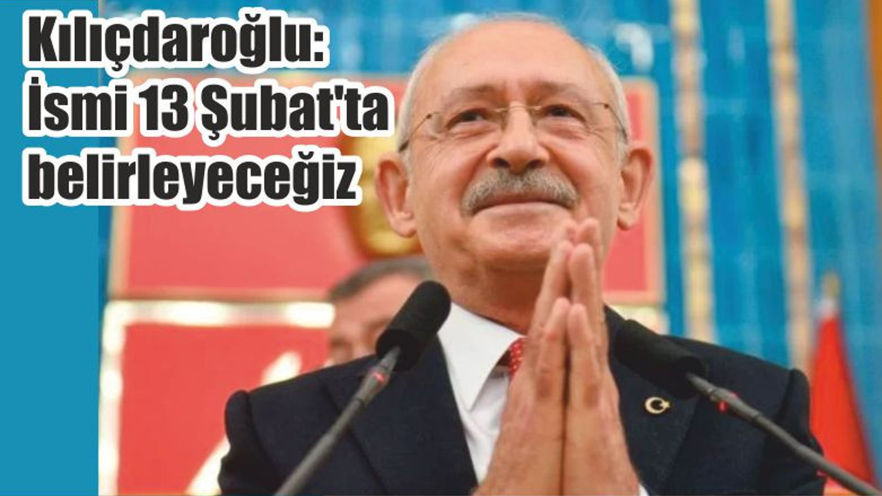Kılıçdaroğlu: İsmi 13 Şubat'ta belirleyeceğiz
