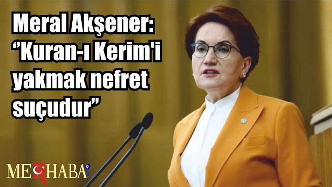 Akşener: ‘’Kuran-ı Kerim'i yakmak nefret suçudur’’