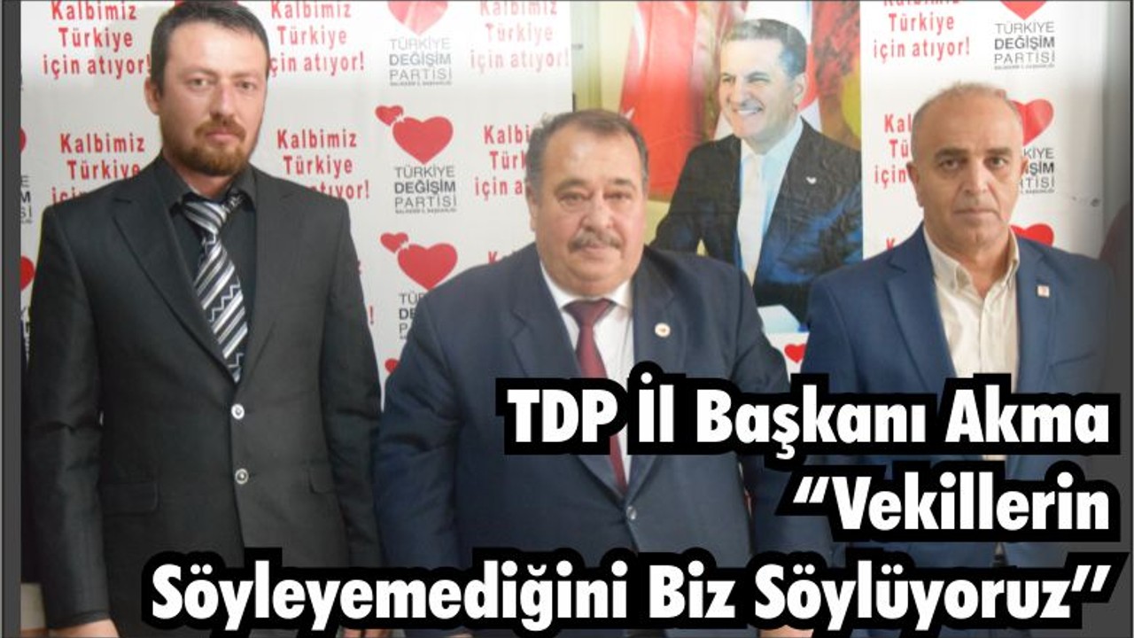 TDP İl Başkanı Akma “Vekillerin Söyleyemediğini Biz Söylüyoruz Onlar Adaylık Derdinde”