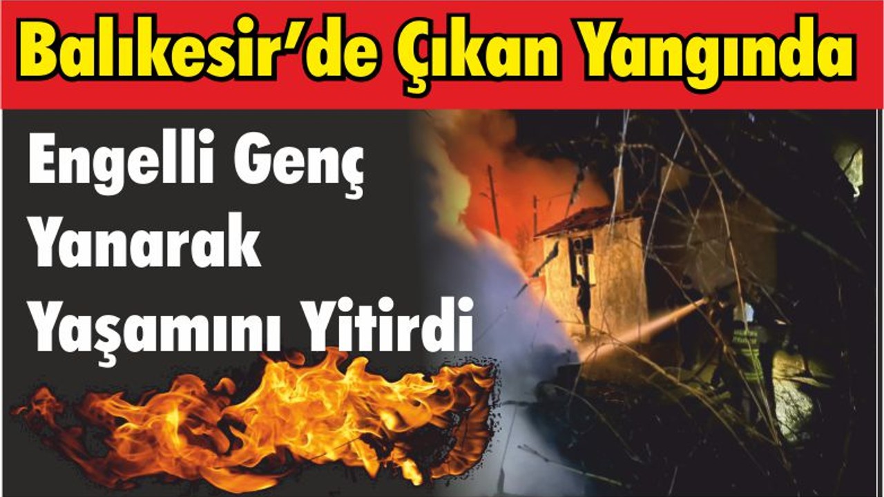 Balıkesir’de Çıkan Yangında Engelli Genç Yanarak Yaşamını Yitirdi