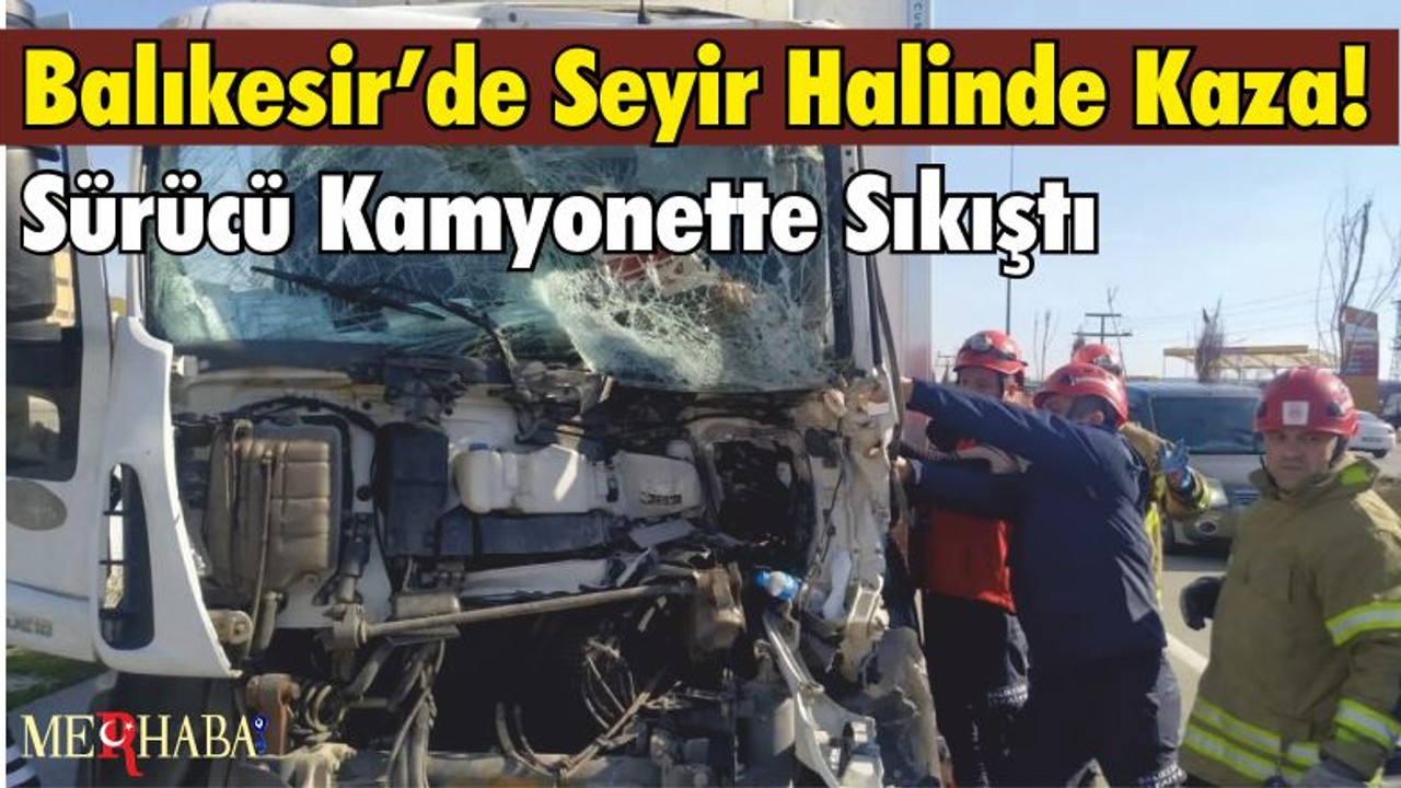 Balıkesir’de Seyir Halinde Kaza! Sürücü Kamyonette Sıkıştı