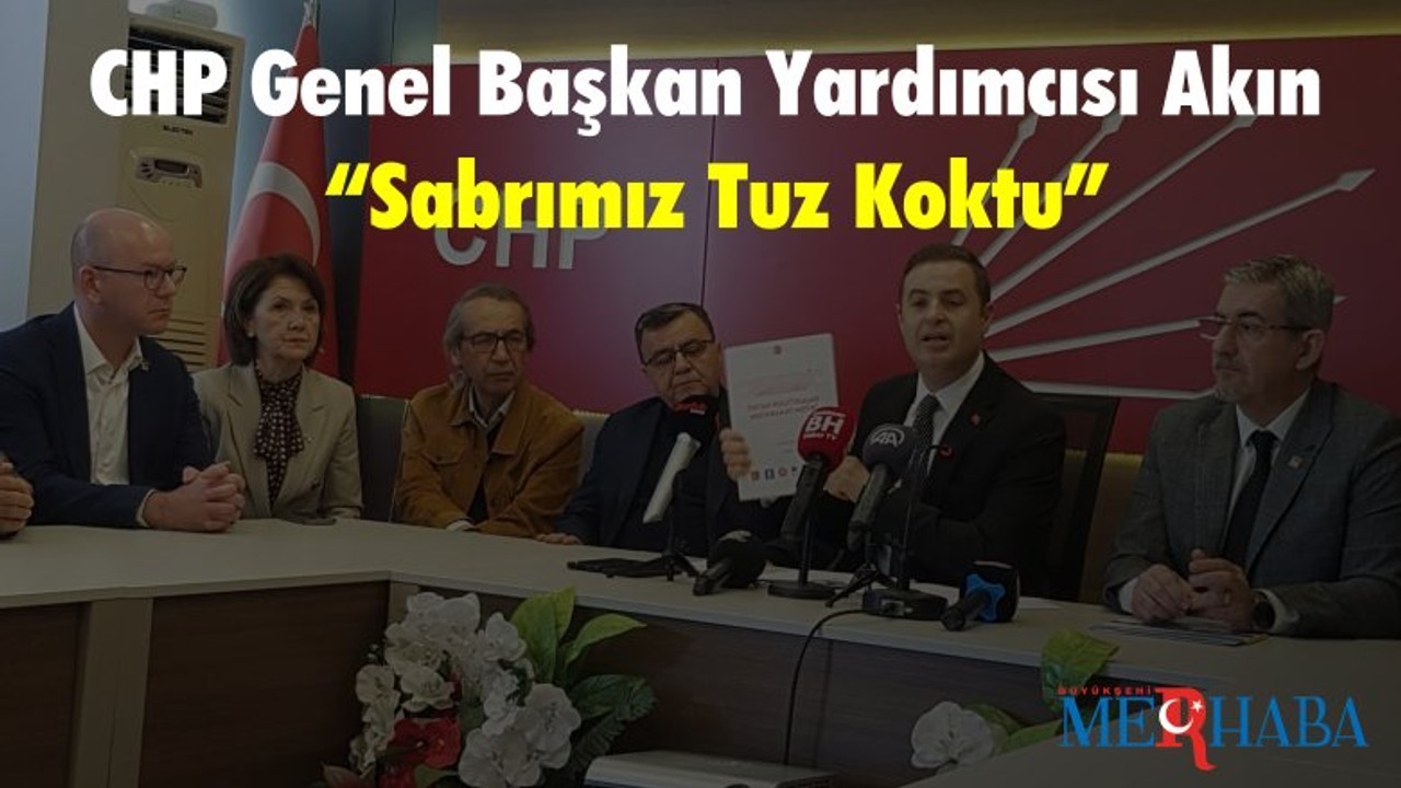 CHP Genel Başkan Yardımcısı Akın “Sabrımız Tuz Koktu”