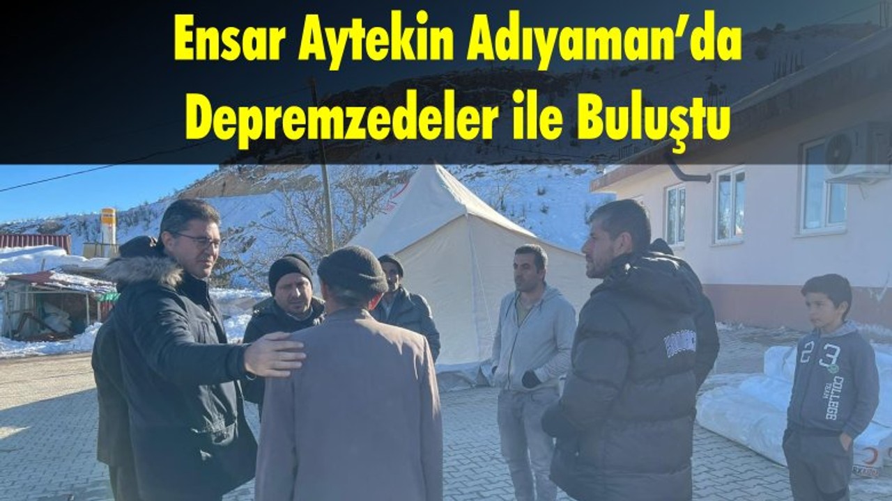 Ensar Aytekin Adıyaman’da Depremzedeler ile Buluştu