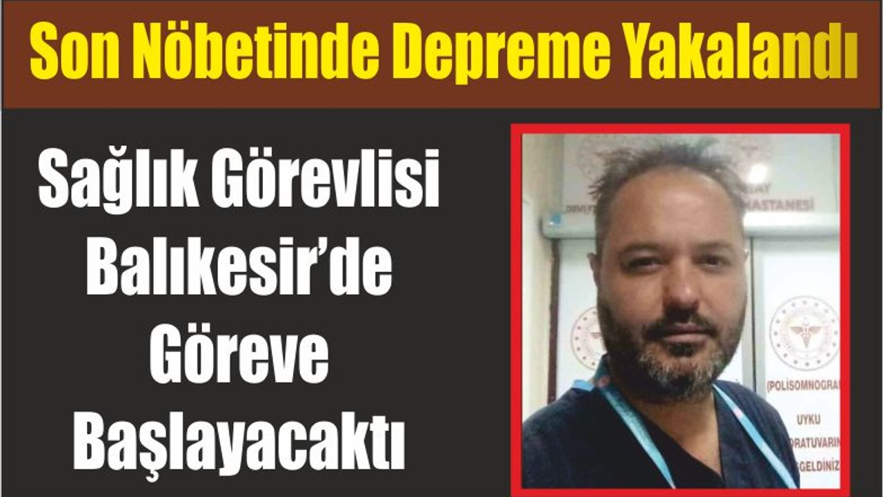 Sağlık Görevlisi Balıkesir’de Göreve Başlayacaktı Son Nöbetinde Depreme Yakalandı
