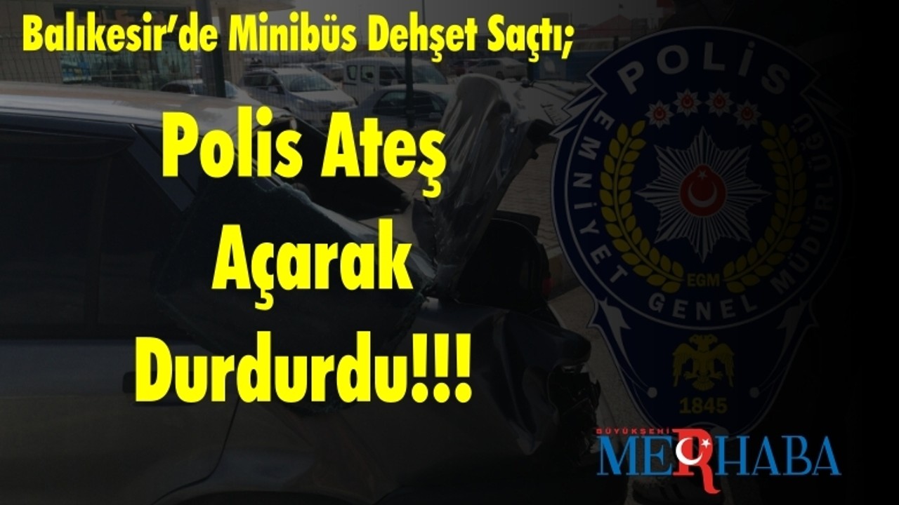 Balıkesir’de Minibüs Dehşet Saçtı; Polis Ateş Açarak Durdurdu