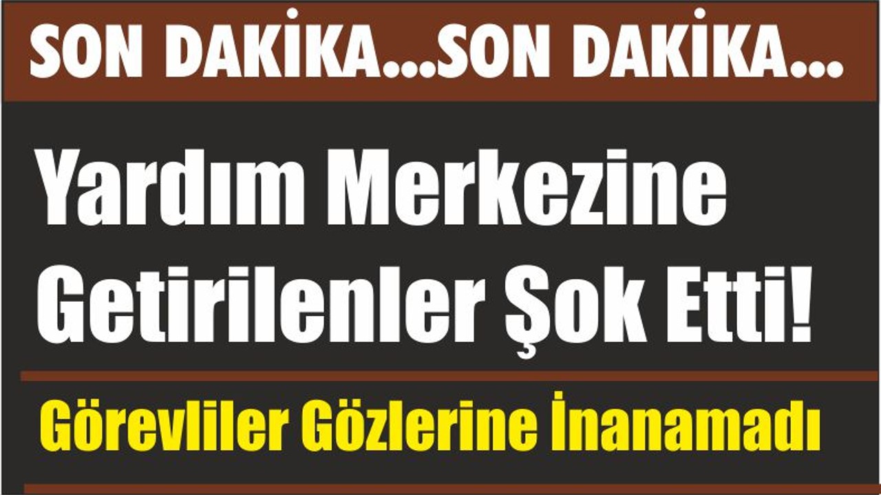 Yardım Merkezine Getirilenler Şok Etti! Görevliler Gözlerine İnanamadı