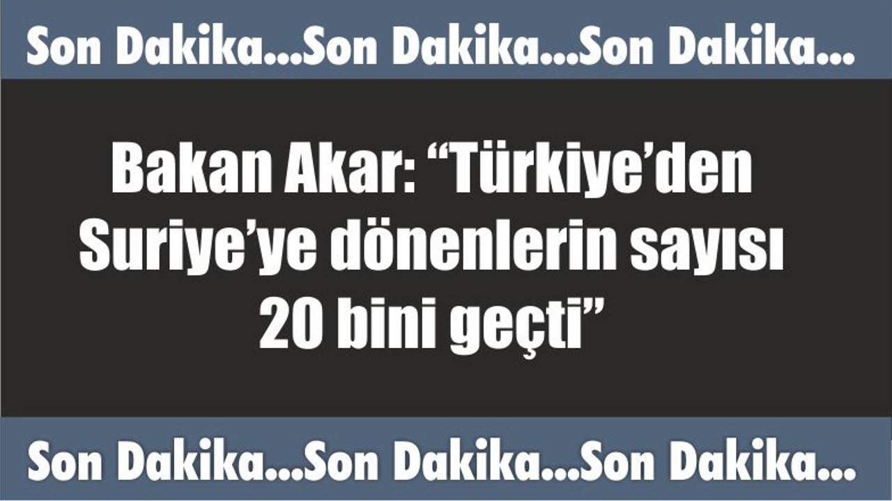 Bakan Akar: “Türkiye’den Suriye’ye dönenlerin sayısı 20 bini geçti”