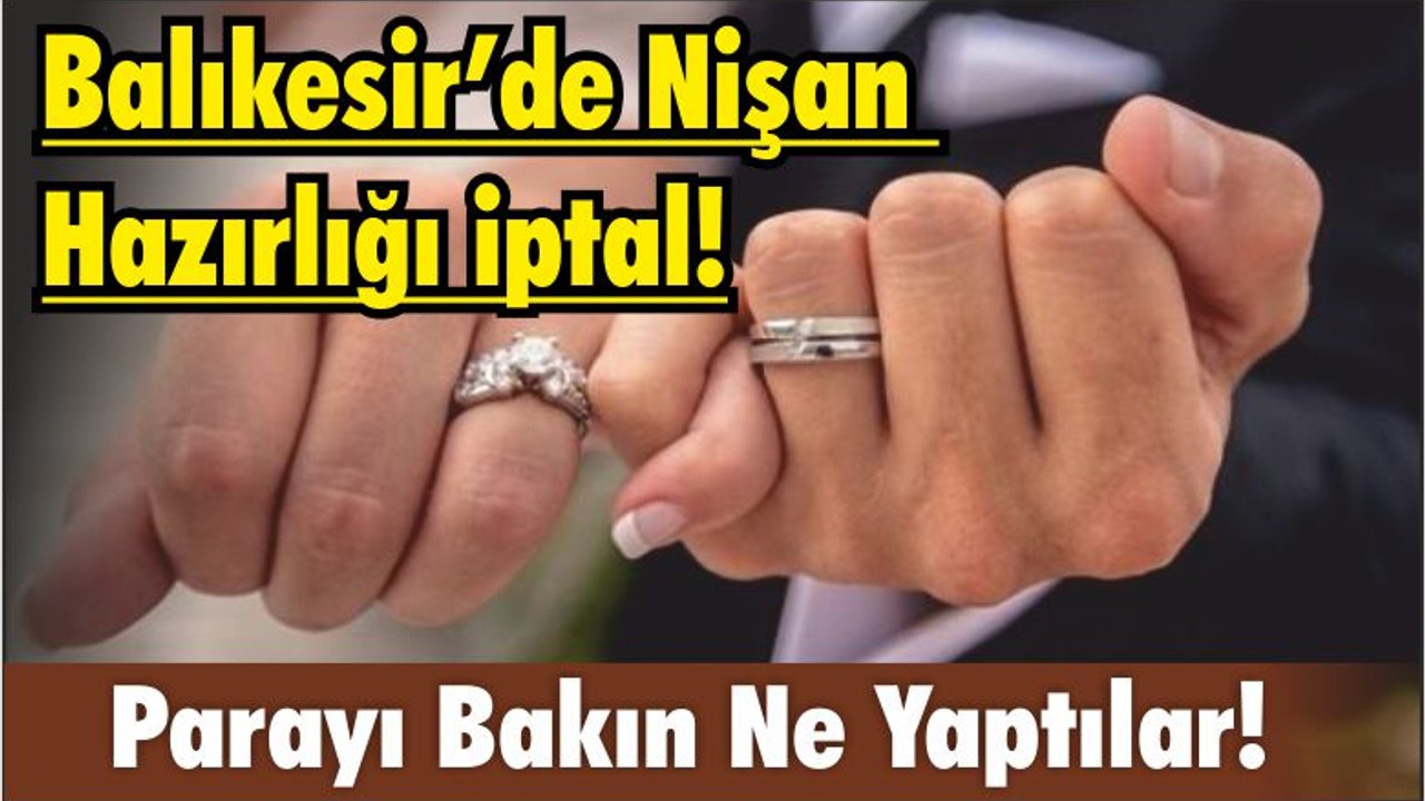 Balıkesir’de Nişan Hazırlığı iptal! Parayı Bakın Ne Yaptılar!
