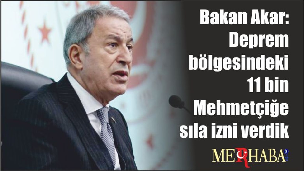 Bakan Akar: Deprem bölgesindeki 11 bin Mehmetçiğe sıla izni verdik