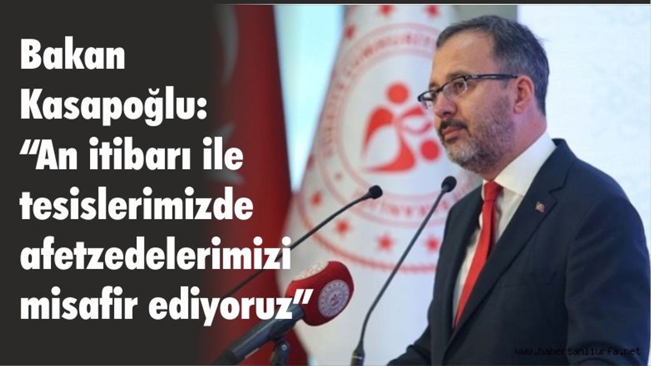Bakan Kasapoğlu: “An itibarı ile tesislerimizde afetzedelerimizi misafir ediyoruz"