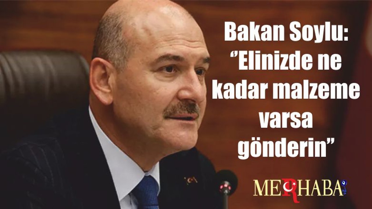 Bakan Soylu: ‘’Elinizde ne kadar malzeme varsa gönderin’’
