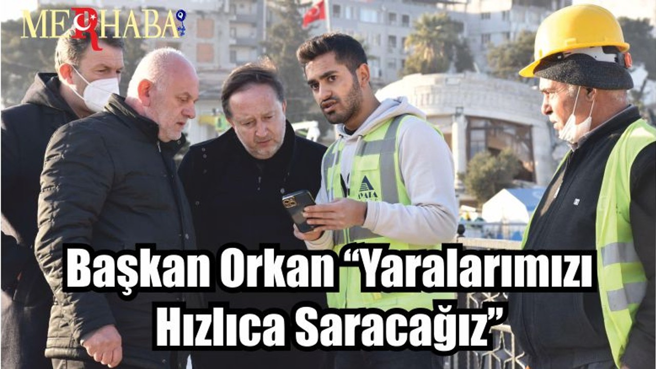 Başkan Orkan ‘‘Yaralarımızı Hızlıca Saracağız’’