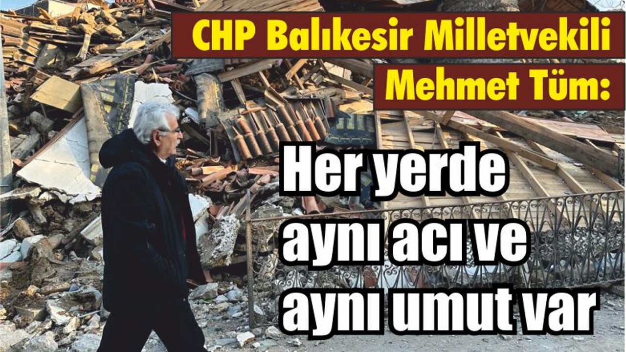 Cumhuriyet Halk Partisi Önceki dönem Balıkesir Milletvekili Mehmet Tüm: Her yerde aynı acı ve aynı umut var
