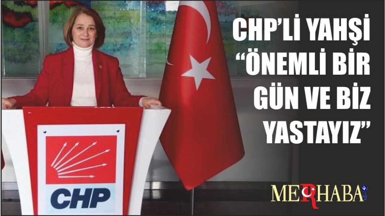 CHP’Lİ YAHŞİ “ÖNEMLİ BİRGÜN VE BİZ YASTAYIZ”