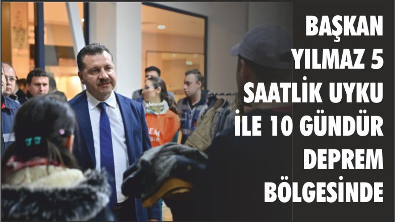 BAŞKAN YILMAZ 5 SAATLİK UYKU İLE 10 GÜNDÜR DEPREM BÖLGESİNDE