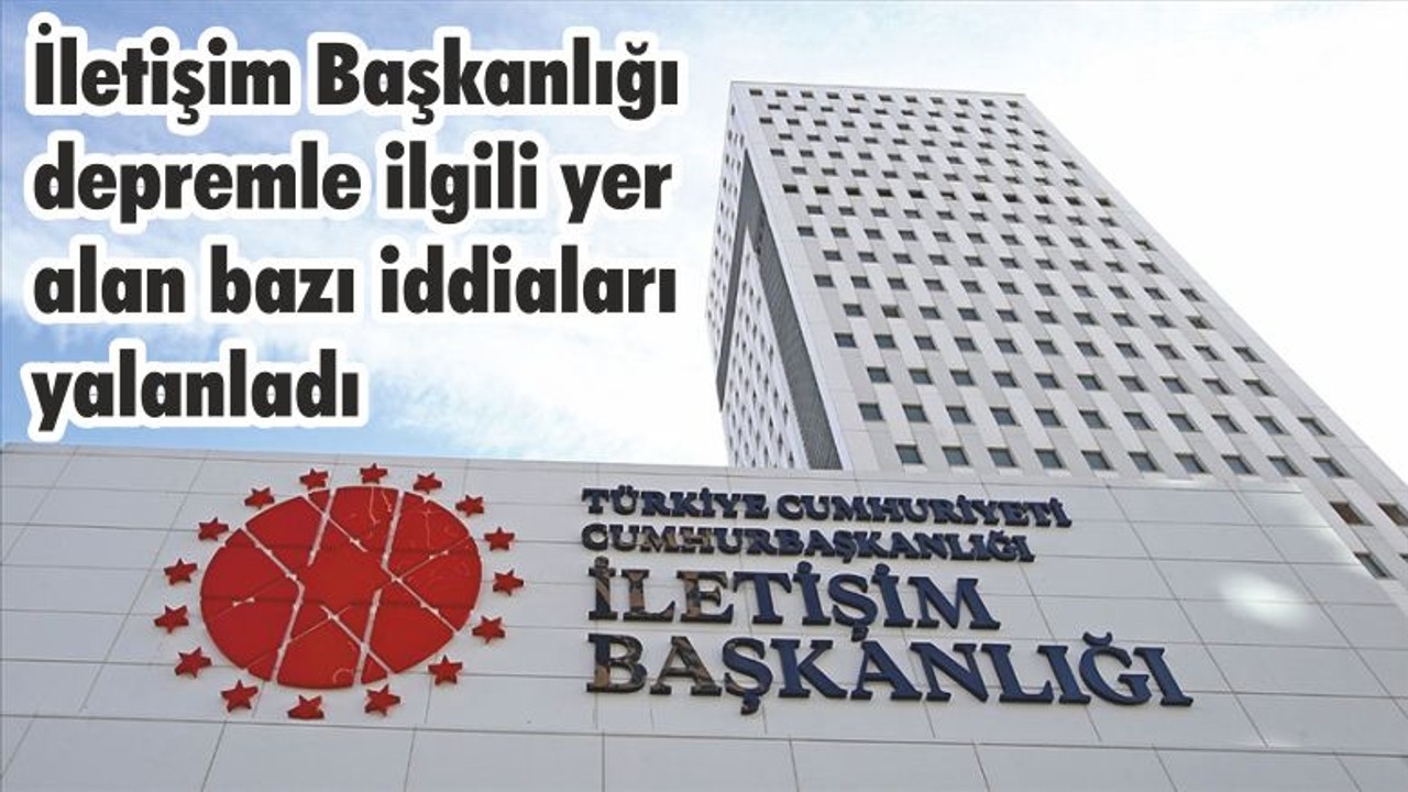 İletişim Başkanlığı depremle ilgili yer alan bazı iddiaları yalanladı
